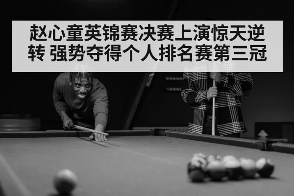 赵心童英锦赛决赛上演惊天逆转 强势夺得个人排名赛第三冠