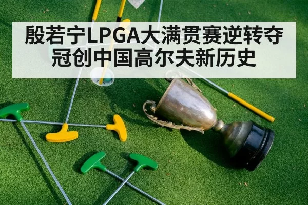 殷若宁LPGA大满贯赛逆转夺冠创中国高尔夫新历史