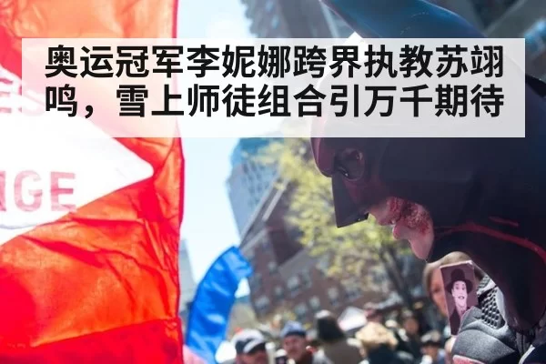 奥运冠军李妮娜跨界执教苏翊鸣,雪上师徒组合引万千期待