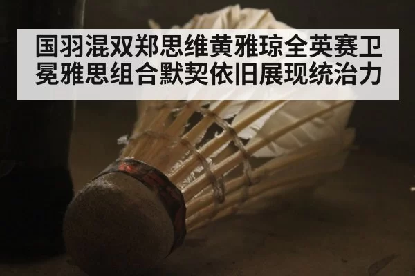 国羽混双郑思维黄雅琼全英赛卫冕雅思组合默契依旧展现统治力