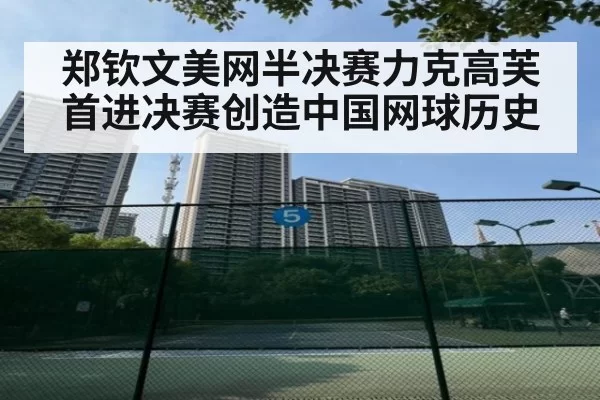 郑钦文美网半决赛力克高芙首进决赛创造中国网球历史