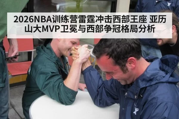 2026NBA训练营雷霆冲击西部王座 亚历山大MVP卫冕与西部争冠格局分析
