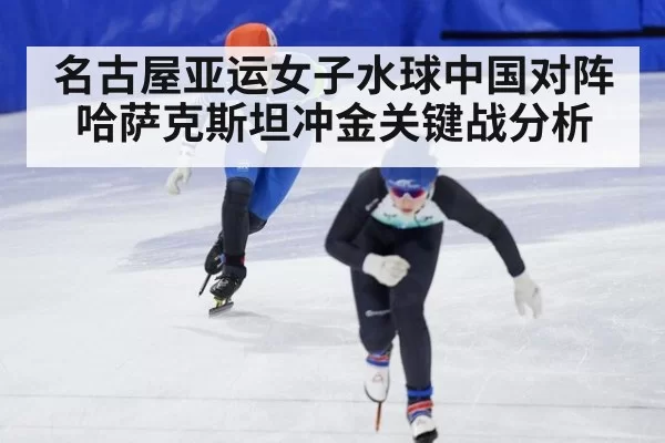 名古屋亚运女子水球中国对阵哈萨克斯坦冲金关键战分析